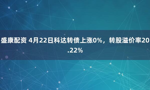 盛康配资 4月22日科达转债上涨0%，转股溢价率20.22%