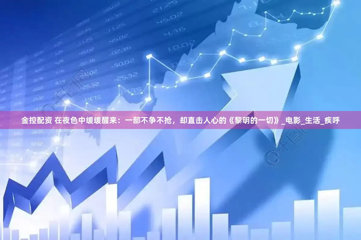 金控配资 在夜色中缓缓醒来：一部不争不抢，却直击人心的《黎明的一切》_电影_生活_疾呼