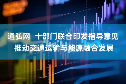 通弘网  十部门联合印发指导意见 推动交通运输与能源融合发展