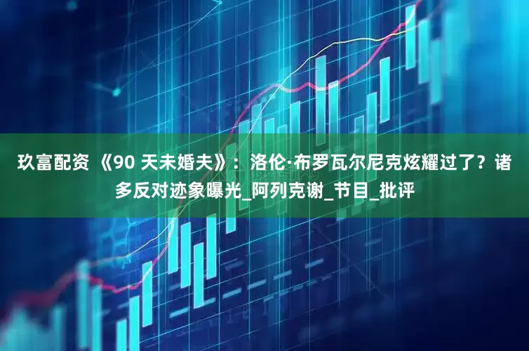 玖富配资 《90 天未婚夫》：洛伦·布罗瓦尔尼克炫耀过了？诸多反对迹象曝光_阿列克谢_节目_批评