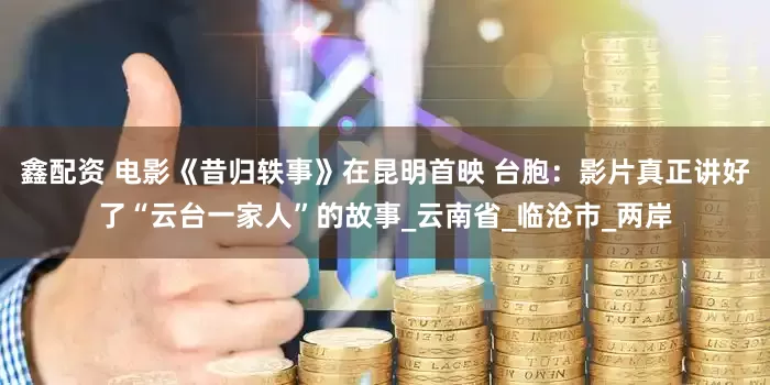 鑫配资 电影《昔归轶事》在昆明首映 台胞：影片真正讲好了“云台一家人”的故事_云南省_临沧市_两岸