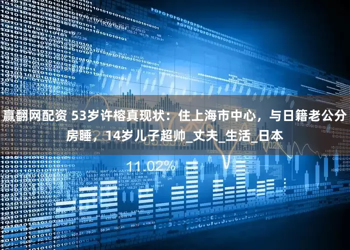 赢翻网配资 53岁许榕真现状：住上海市中心，与日籍老公分房睡，14岁儿子超帅_丈夫_生活_日本