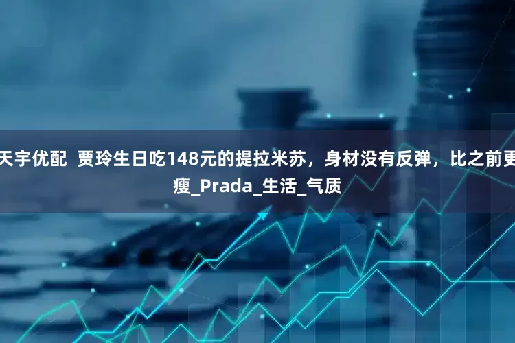 天宇优配  贾玲生日吃148元的提拉米苏，身材没有反弹，比之前更瘦_Prada_生活_气质