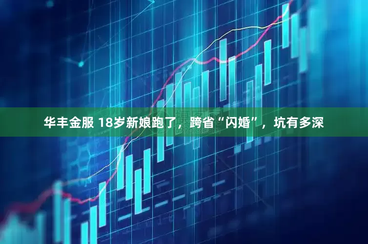 华丰金服 18岁新娘跑了，跨省“闪婚”，坑有多深