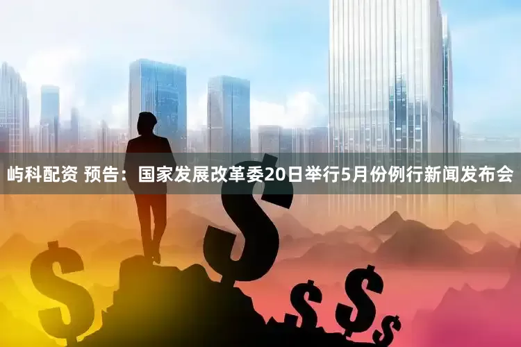 屿科配资 预告：国家发展改革委20日举行5月份例行新闻发布会