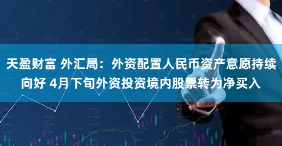 天盈财富 外汇局：外资配置人民币资产意愿持续向好 4月下旬外资投资境内股票转为净买入