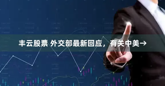 丰云股票 外交部最新回应，有关中美→