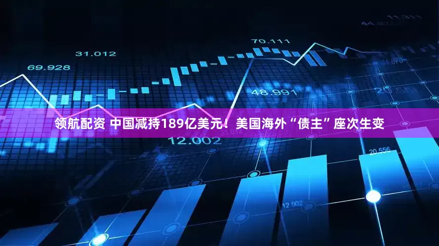 领航配资 中国减持189亿美元！美国海外“债主”座次生变