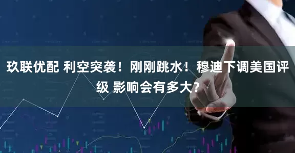 玖联优配 利空突袭！刚刚跳水！穆迪下调美国评级 影响会有多大？