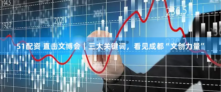 51配资 直击文博会｜三大关键词，看见成都“文创力量”