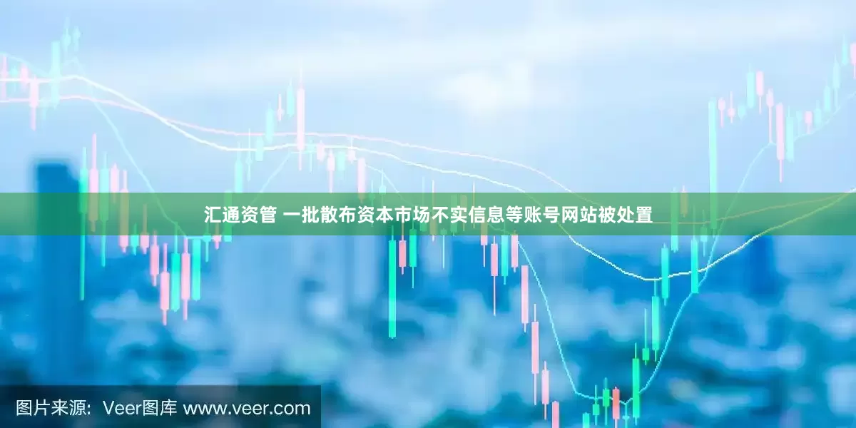 汇通资管 一批散布资本市场不实信息等账号网站被处置