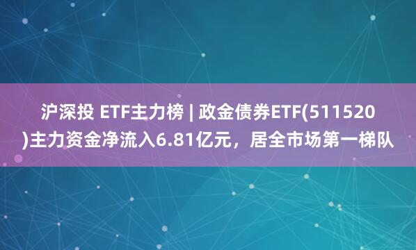 沪深投 ETF主力榜 | 政金债券ETF(511520)主力资金净流入6.81亿元，居全市场第一梯队