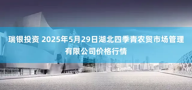 瑞银投资 2025年5月29日湖北四季青农贸市场管理有限公司价格行情