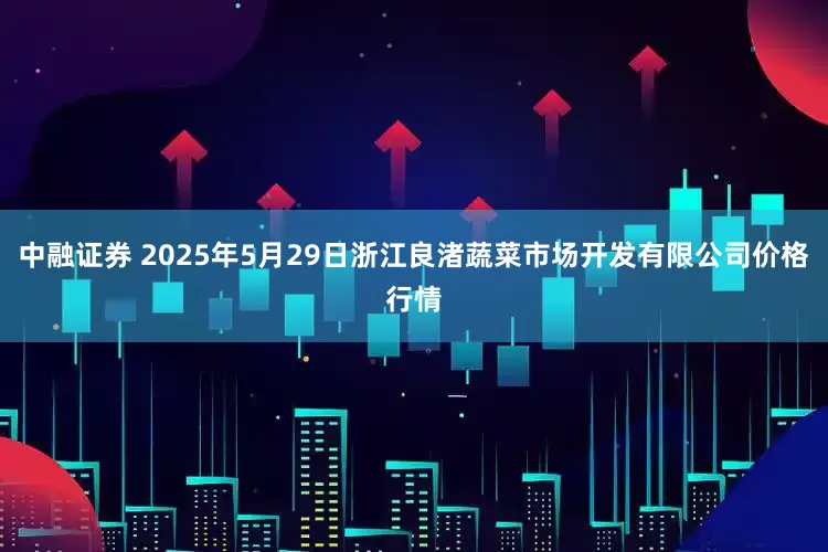 中融证券 2025年5月29日浙江良渚蔬菜市场开发有限公司价格行情