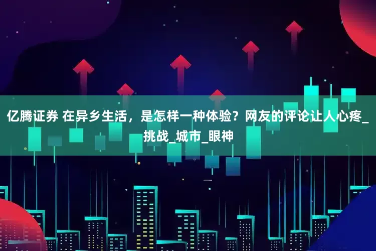 亿腾证券 在异乡生活，是怎样一种体验？网友的评论让人心疼_挑战_城市_眼神