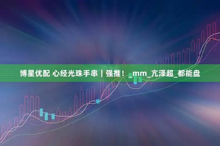 博星优配 心经光珠手串｜强推！_mm_亢泽超_都能盘