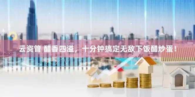 云资管 醋香四溢，十分钟搞定无敌下饭醋炒蛋！