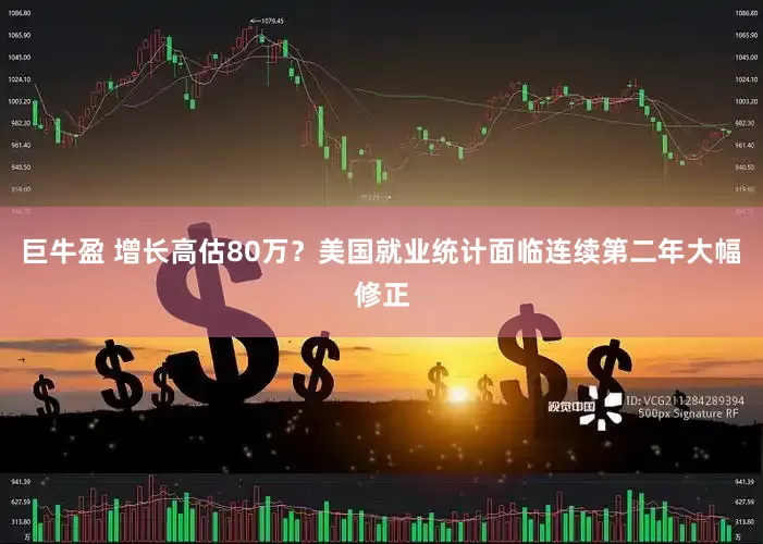巨牛盈 增长高估80万？美国就业统计面临连续第二年大幅修正