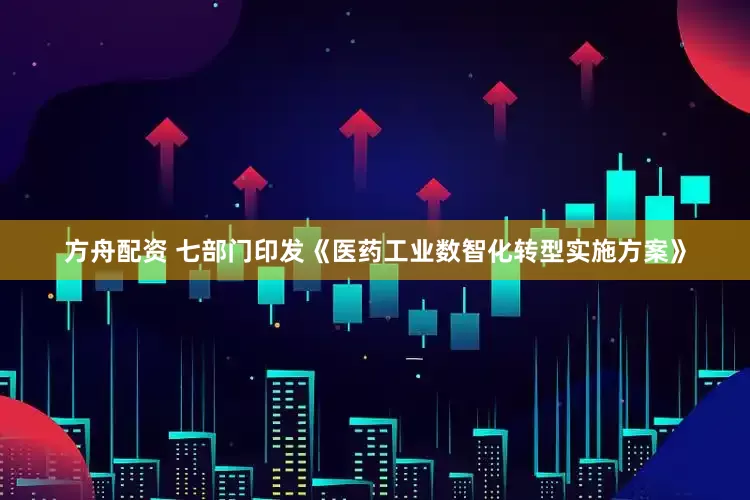 方舟配资 七部门印发《医药工业数智化转型实施方案》
