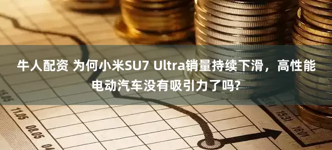 牛人配资 为何小米SU7 Ultra销量持续下滑，高性能电动汽车没有吸引力了吗?