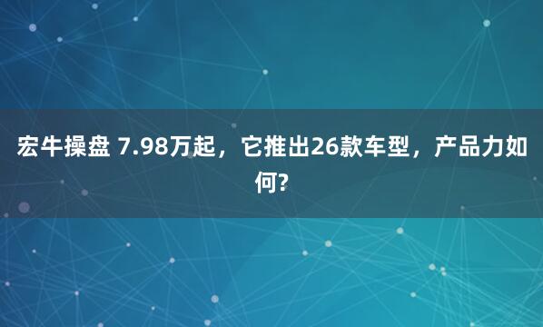 宏牛操盘 7.98万起，它推出26款车型，产品力如何?
