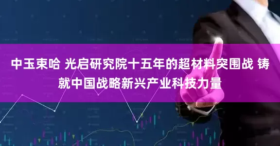 中玉束哈 光启研究院十五年的超材料突围战 铸就中国战略新兴产业科技力量