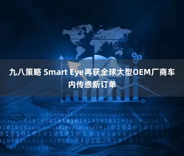 九八策略 Smart Eye再获全球大型OEM厂商车内传感新订单